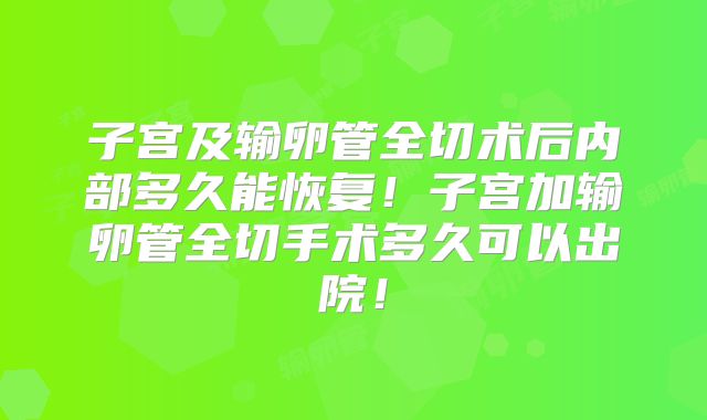 子宫及输卵管全切术后内部多久能恢复!子宫加输卵管全切手术多久可以出院!