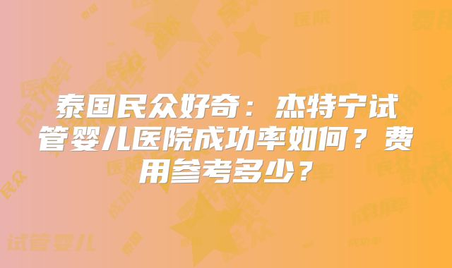 泰国民众好奇：杰特宁试管婴儿医院成功率如何？费用参考多少？