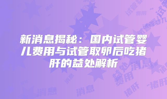 新消息揭秘：国内试管婴儿费用与试管取卵后吃猪肝的益处解析