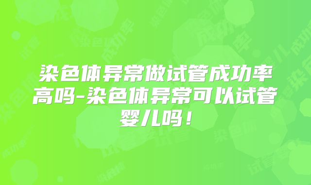 染色体异常做试管成功率高吗-染色体异常可以试管婴儿吗!