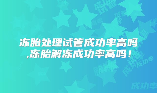 冻胎处理试管成功率高吗,冻胎解冻成功率高吗！