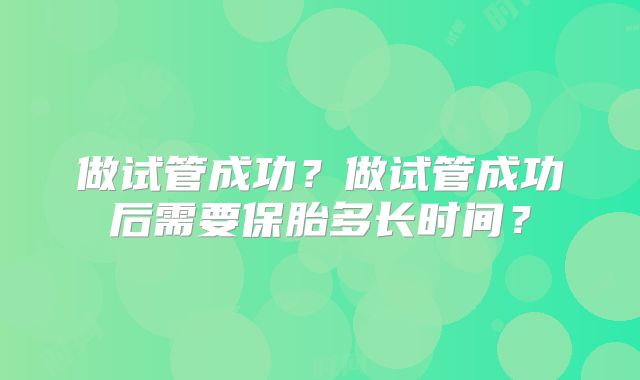 做试管成功？做试管成功后需要保胎多长时间？