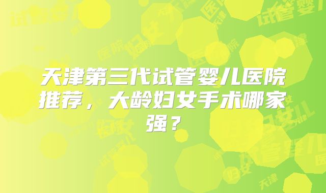 天津第三代试管婴儿医院推荐，大龄妇女手术哪家强？