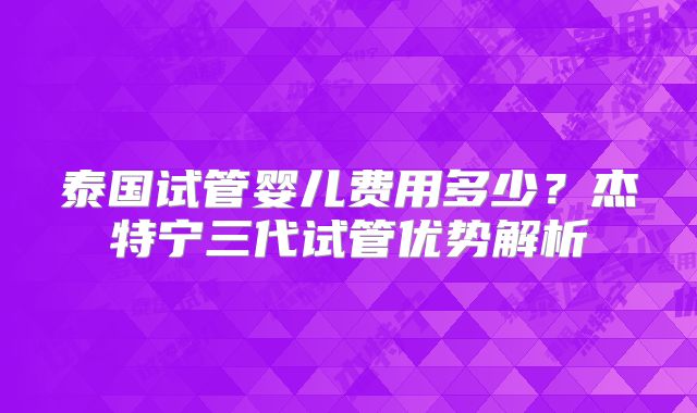 泰国试管婴儿费用多少？杰特宁三代试管优势解析