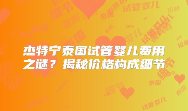 杰特宁泰国试管婴儿费用之谜？揭秘价格构成细节