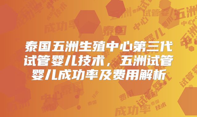 泰国五洲生殖中心第三代试管婴儿技术，五洲试管婴儿成功率及费用解析
