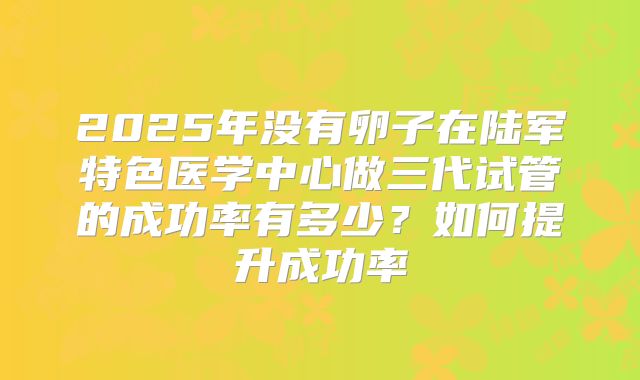 2025年没有卵子在陆军特色医学中心做三代试管的成功率有多少？如何提升成功率