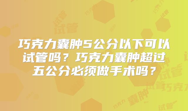 巧克力囊肿5公分以下可以试管吗？巧克力囊肿超过五公分必须做手术吗？