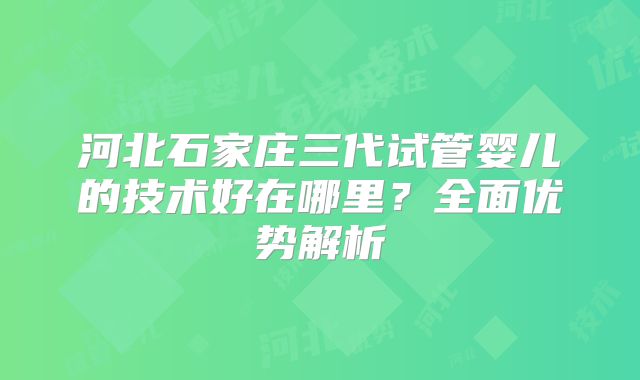 河北石家庄三代试管婴儿的技术好在哪里？全面优势解析