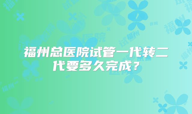 福州总医院试管一代转二代要多久完成?