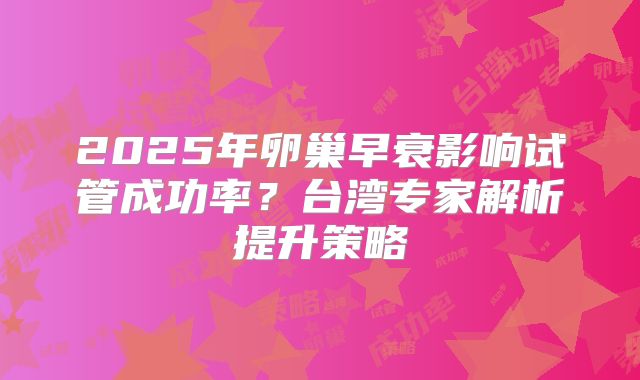 2025年卵巢早衰影响试管成功率？台湾专家解析提升策略