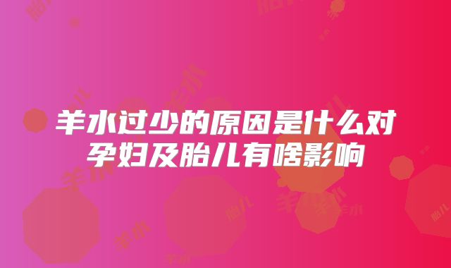 羊水过少的原因是什么对孕妇及胎儿有啥影响