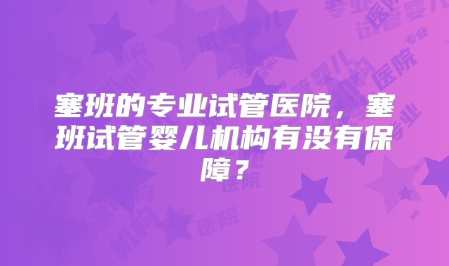 塞班的专业试管医院，塞班试管婴儿机构有没有保障？