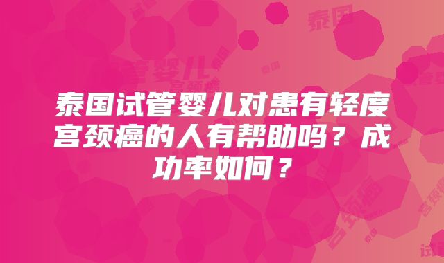 泰国试管婴儿对患有轻度宫颈癌的人有帮助吗？成功率如何？