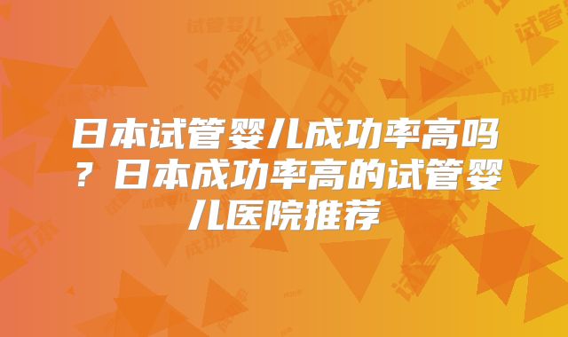 日本试管婴儿成功率高吗？日本成功率高的试管婴儿医院推荐