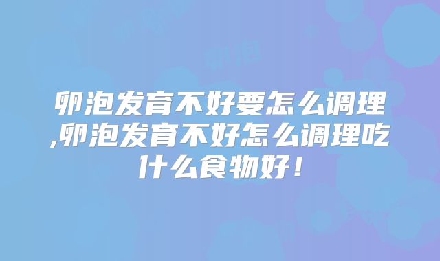 卵泡发育不好要怎么调理,卵泡发育不好怎么调理吃什么食物好！