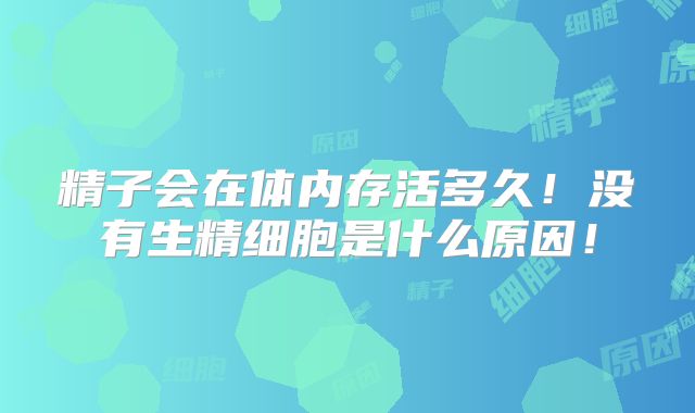 精子会在体内存活多久!没有生精细胞是什么原因!