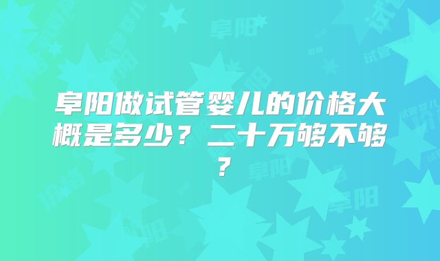 阜阳做试管婴儿的价格大概是多少？二十万够不够？