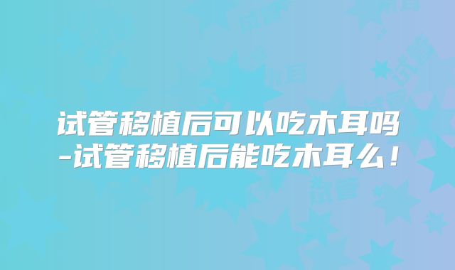 试管移植后可以吃木耳吗-试管移植后能吃木耳么！