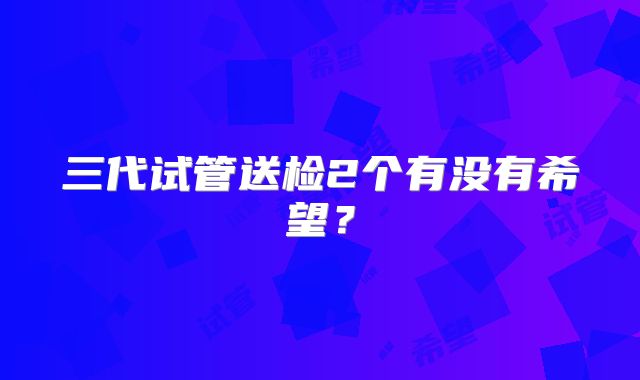 三代试管送检2个有没有希望?