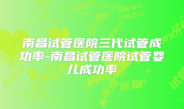南昌试管医院三代试管成功率-南昌试管医院试管婴儿成功率