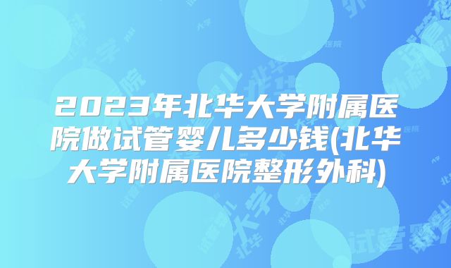 2023年北华大学附属医院做试管婴儿多少钱(北华大学附属医院整形外科)