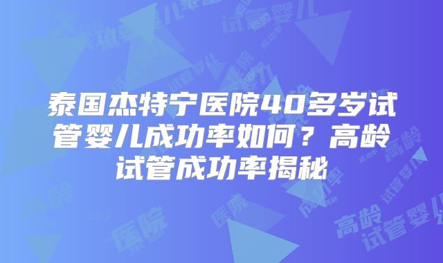 泰国杰特宁医院40多岁试管婴儿成功率如何？高龄试管成功率揭秘