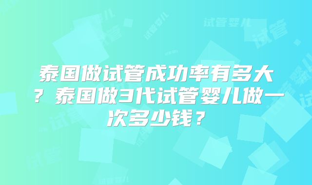 泰国做试管成功率有多大？泰国做3代试管婴儿做一次多少钱？