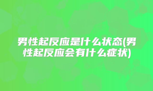 男性起反应是什么状态(男性起反应会有什么症状)