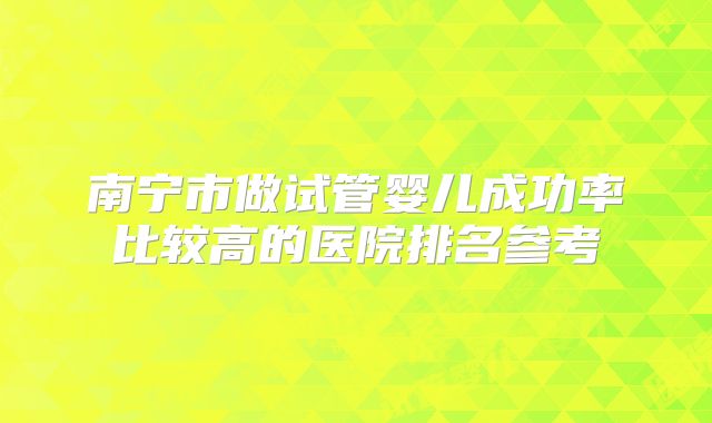 南宁市做试管婴儿成功率比较高的医院排名参考