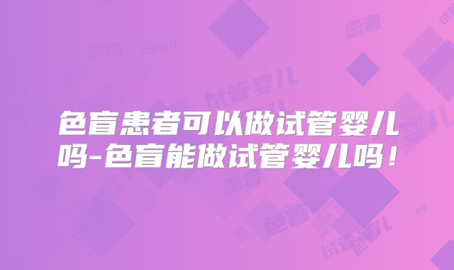 色盲患者可以做试管婴儿吗-色盲能做试管婴儿吗！