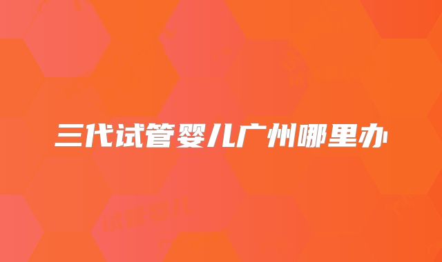 三代试管婴儿广州哪里办