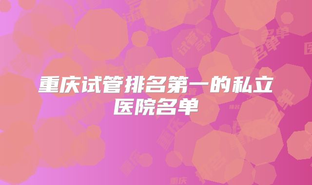 重庆试管排名第一的私立医院名单