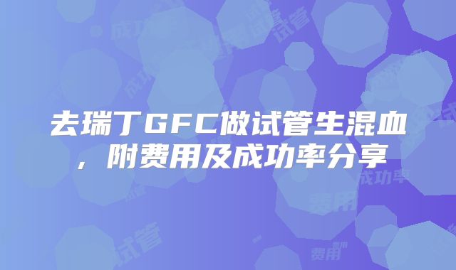 去瑞丁GFC做试管生混血，附费用及成功率分享