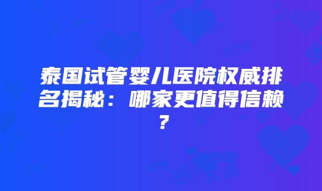 泰国试管婴儿医院权威排名揭秘:哪家更值得信赖?