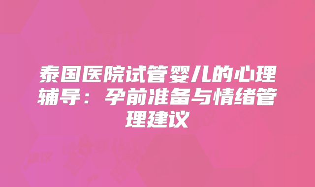泰国医院试管婴儿的心理辅导：孕前准备与情绪管理建议