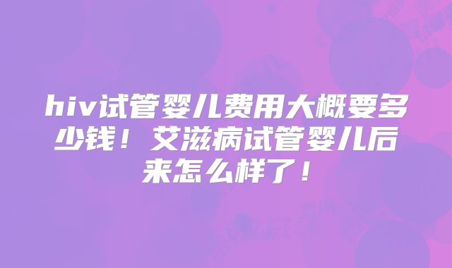hiv试管婴儿费用大概要多少钱!艾滋病试管婴儿后来怎么样了!