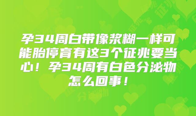 孕34周白带像浆糊一样可能胎停育有这3个征兆要当心!孕34周有白色分泌物怎么回事!