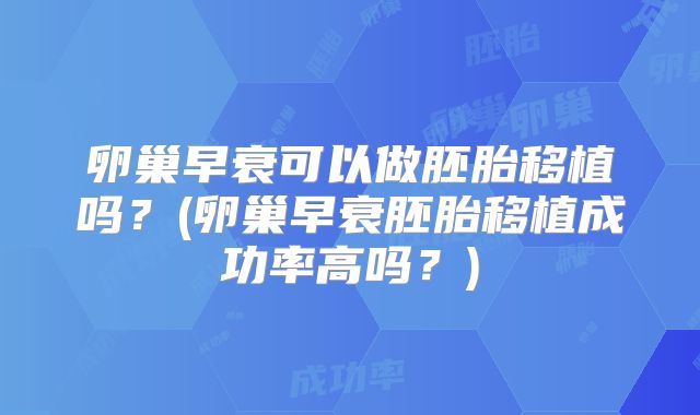 卵巢早衰可以做胚胎移植吗?(卵巢早衰胚胎移植成功率高吗?)