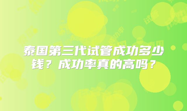 泰国第三代试管成功多少钱?成功率真的高吗?