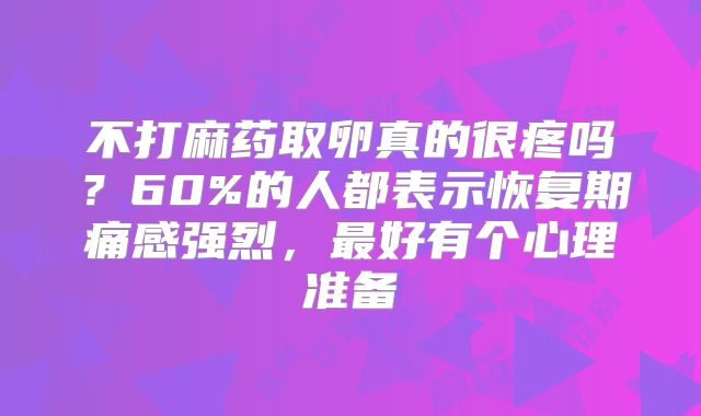 不打麻药取卵真的很疼吗？60%的人都表示恢复期痛感强烈，最好有个心理准备