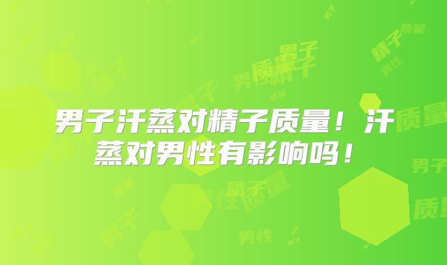 男子汗蒸对精子质量!汗蒸对男性有影响吗!
