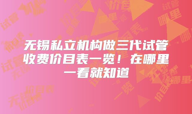 无锡私立机构做三代试管收费价目表一览!在哪里一看就知道