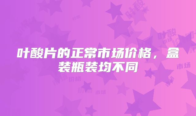 叶酸片的正常市场价格，盒装瓶装均不同