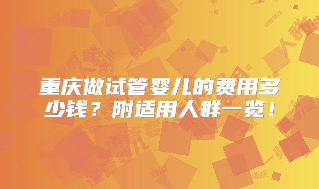 重庆做试管婴儿的费用多少钱?附适用人群一览!