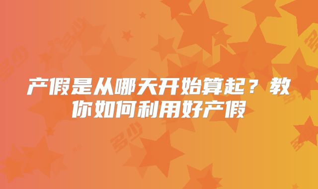 产假是从哪天开始算起？教你如何利用好产假