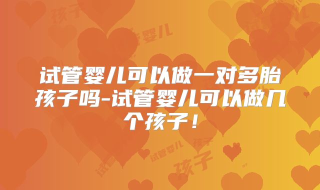 试管婴儿可以做一对多胎孩子吗-试管婴儿可以做几个孩子！
