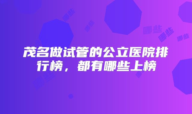 茂名做试管的公立医院排行榜，都有哪些上榜
