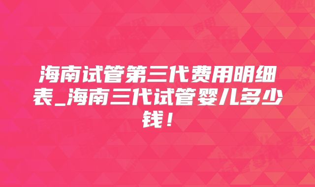 海南试管第三代费用明细表_海南三代试管婴儿多少钱！