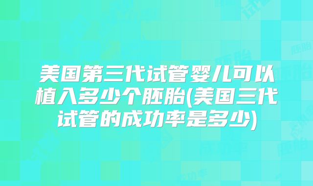 美国第三代试管婴儿可以植入多少个胚胎(美国三代试管的成功率是多少)